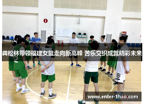 龚松林带领福建女篮走向新高峰 苦乐交织成就精彩未来